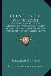 Cover image for Chips from the White House: Or Selections from the Speeches, Conversations, Diaries, Letters and Writings of All the Presidents of the United States (1881)