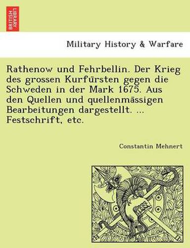 Cover image for Rathenow Und Fehrbellin. Der Krieg Des Grossen Kurfu Rsten Gegen Die Schweden in Der Mark 1675. Aus Den Quellen Und Quellenma Ssigen Bearbeitungen Dargestellt. ... Festschrift, Etc.