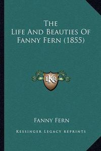 Cover image for The Life and Beauties of Fanny Fern (1855) the Life and Beauties of Fanny Fern (1855)