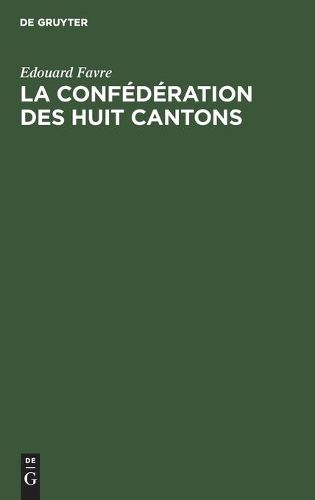 La Confederation Des Huit Cantons: Etude Historique Sur La Suisse Au Xive Siecle