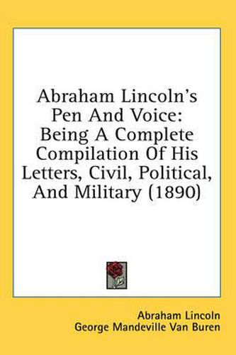 Cover image for Abraham Lincoln's Pen and Voice: Being a Complete Compilation of His Letters, Civil, Political, and Military (1890)