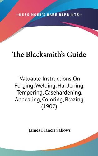 Cover image for The Blacksmith's Guide: Valuable Instructions on Forging, Welding, Hardening, Tempering, Casehardening, Annealing, Coloring, Brazing (1907)