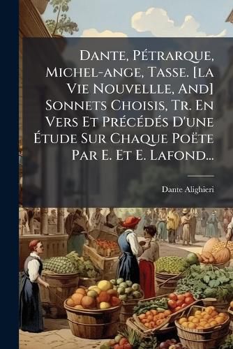 Cover image for Dante, P Trarque, Michel-Ange, Tasse. [La Vie Nouvellle, And] Sonnets Choisis, Tr. En Vers Et PR C D?'s D'Une Tude Sur Chaque Po Te Par E. Et E. LaFond...