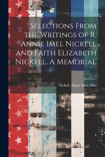 Cover image for Selections From the Writings of R. Annie Imel Nickell and Faith Elizabeth Nickell. A Memorial