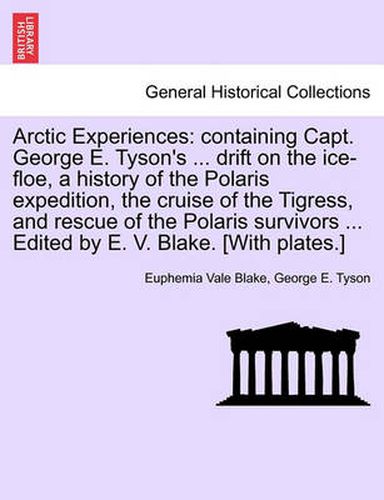 Cover image for Arctic Experiences: containing Capt. George E. Tyson's ... drift on the ice-floe, a history of the Polaris expedition, the cruise of the Tigress, and rescue of the Polaris survivors ... Edited by E. V. Blake. [With plates.]