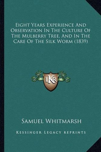 Cover image for Eight Years Experience and Observation in the Culture of the Mulberry Tree, and in the Care of the Silk Worm (1839)