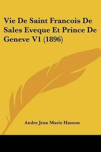 Cover image for Vie de Saint Francois de Sales Eveque Et Prince de Geneve V1 (1896)