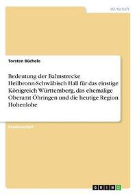 Cover image for Bedeutung Der Bahnstrecke Heilbronn-Schwabisch Hall Fur Das Einstige Konigreich Wurttemberg, Das Ehemalige Oberamt Ohringen Und Die Heutige Region Hohenlohe