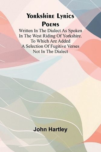 Cover image for Yorkshire Lyrics Poems written in the Dialect as Spoken in the West Riding of Yorkshire. To which are added a Selection of Fugitive Verses not in the Dialect