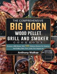 Cover image for The Comprehensive BIG HORN Wood Pellet Grill And Smoker Cookbook: Become a BBQ Master With 550 Delicious Recipes For Smoking And Grilling: Beef, Pork, Lamb, Fish, Veggies etc