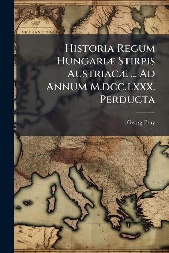 Cover image for Historia Regum Hungari Stirpis Austriac ... Ad Annum M.DCC.LXXX. Perducta