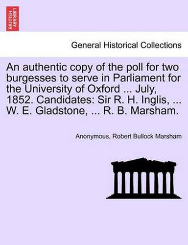 Cover image for An Authentic Copy of the Poll for Two Burgesses to Serve in Parliament for the University of Oxford ... July, 1852. Candidates: Sir R. H. Inglis, ... W. E. Gladstone, ... R. B. Marsham.