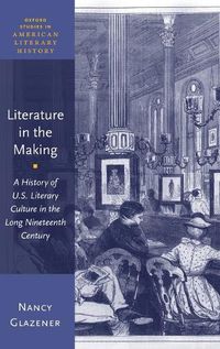 Cover image for Literature in the Making: A History of U.S. Literary Culture in the Long Nineteenth Century