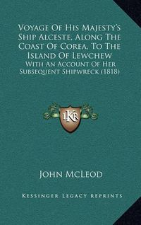 Cover image for Voyage of His Majesty's Ship Alceste, Along the Coast of Corea, to the Island of Lewchew: With an Account of Her Subsequent Shipwreck (1818)