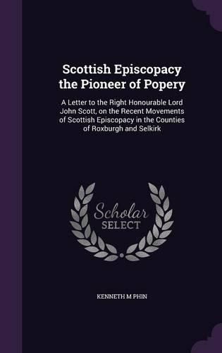 Cover image for Scottish Episcopacy the Pioneer of Popery: A Letter to the Right Honourable Lord John Scott, on the Recent Movements of Scottish Episcopacy in the Counties of Roxburgh and Selkirk