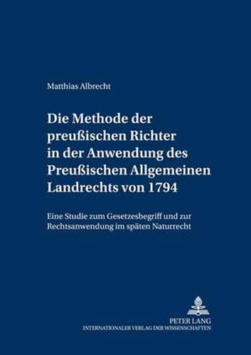 Cover image for Die Methode Der Preussischen Richter in Der Anwendung Des Preussischen Allgemeinen Landrechts Von 1794: Eine Studie Zum Gesetzesbegriff Und Zur Rechtsanwendung Im Spaeten Naturrecht