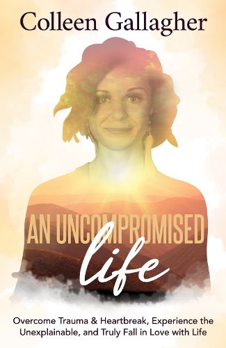 Cover image for An Uncompromised Life: Overcome Trauma and Heartbreak, Experience the Unexplainable, and Truly Fall in Love with Life