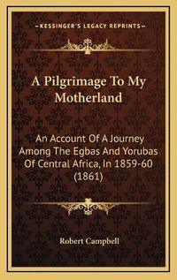 Cover image for A Pilgrimage to My Motherland: An Account of a Journey Among the Egbas and Yorubas of Central Africa, in 1859-60 (1861)