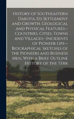 Cover image for History of Southeastern Dakota, its Settlement and Growth, Geological and Physical Features--countries, Cities, Towns and Villages--incidents of Pioneer Life--biographical Sketches of the Pioneers and Business men, With a Brief Outline History of the Terr