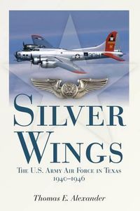 Cover image for Silver Wings: The U.S. Army Airforce in Texas, 1940-1946