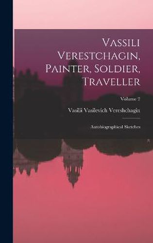 Cover image for Vassili Verestchagin, Painter, Soldier, Traveller; Autobiographical Sketches; Volume 2