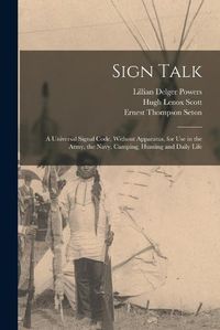 Cover image for Sign Talk; a Universal Signal Code, Without Apparatus, for use in the Army, the Navy, Camping, Hunting and Daily Life