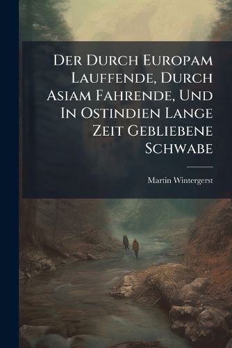 Cover image for Der Durch Europam Lauffende, Durch Asiam Fahrende, Und in Ostindien Lange Zeit Gebliebene Schwabe: Oder Reissbeschreibung, Welche in 22 Jahren an Bemeldt Rther Verrichtet...