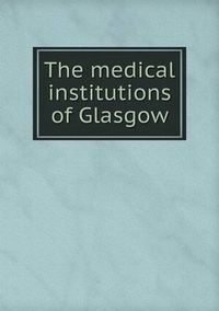 Cover image for The medical institutions of Glasgow