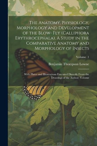 The Anatomy, Physiology, Morphology and Development of the Blow- fly (Calliphora Erythrocephala), A Study in the Comparative Anatomy and Morphology of Insects; With Plates and Illustrations Executed Directly From the Drawings of the Author; Volume; Volume 1