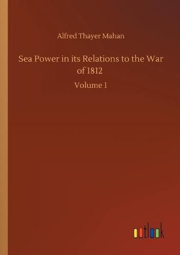 Cover image for Sea Power in its Relations to the War of 1812: Volume 1