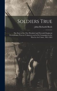 Cover image for Soldiers True; the Story of the One Hundred and Eleventh Regiment Pennsylvania Veteran Volunteers and of its Campaigns in the war for the Union, 1861-1865