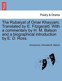 Cover image for The Rubaiyat of Omar Khayyam. Translated by E. Fitzgerald. with a Commentary by H. M. Batson and a Biographical Introduction by E. D. Ross.