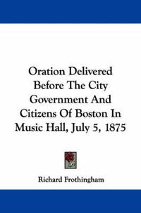 Cover image for Oration Delivered Before the City Government and Citizens of Boston in Music Hall, July 5, 1875