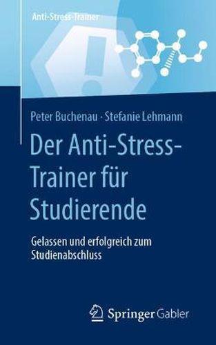 Der Anti-Stress-Trainer Fur Studierende: Gelassen Und Erfolgreich Zum Studienabschluss