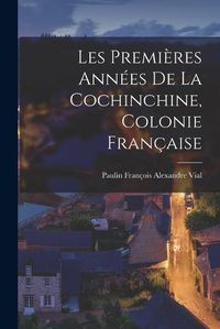 Cover image for Les Premieres Annees de la Cochinchine, Colonie Francaise