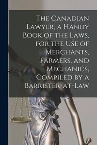 Cover image for The Canadian Lawyer, a Handy Book of the Laws, for the Use of Merchants, Farmers, and Mechanics, Compiled by a Barrister-at-Law