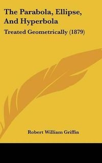 Cover image for The Parabola, Ellipse, and Hyperbola: Treated Geometrically (1879)