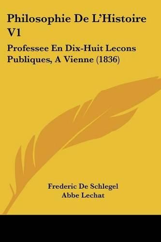 Cover image for Philosophie de L'Histoire V1: Professee En Dix-Huit Lecons Publiques, a Vienne (1836)