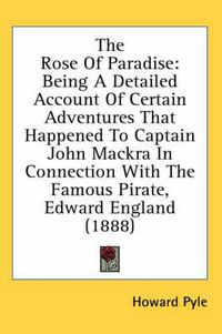 Cover image for The Rose of Paradise: Being a Detailed Account of Certain Adventures That Happened to Captain John Mackra in Connection with the Famous Pirate, Edward England (1888)