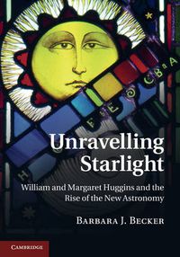 Cover image for Unravelling Starlight: William and Margaret Huggins and the Rise of the New Astronomy