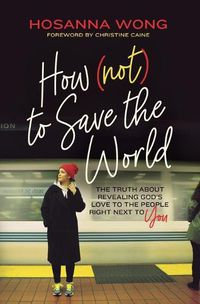 Cover image for How (Not) to Save the World: The Truth About Revealing God's Love to the People Right Next to You