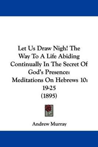 Cover image for Let Us Draw Nigh! the Way to a Life Abiding Continually in the Secret of God's Presence: Meditations on Hebrews 10:19-25 (1895)