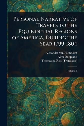Cover image for Personal Narrative of Travels to the Equinoctial Regions of America, During the Year 1799-1804