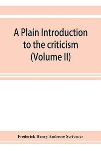 Cover image for A plain introduction to the criticism of the New Testament for the use of Biblical students (Volume II)