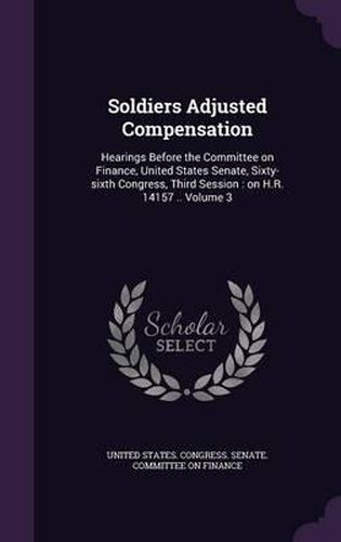 Cover image for Soldiers Adjusted Compensation: Hearings Before the Committee on Finance, United States Senate, Sixty-Sixth Congress, Third Session: On H.R. 14157 .. Volume 3