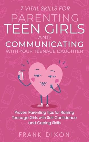 7 Vital Skills for Parenting Teen Girls and Communicating with Your Teenage Daughter: Proven Parenting Tips for Raising Teenage Girls with Self-Confidence and Coping Skills