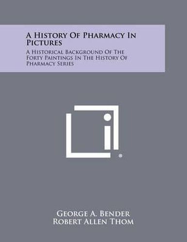 Cover image for A History of Pharmacy in Pictures: A Historical Background of the Forty Paintings in the History of Pharmacy Series