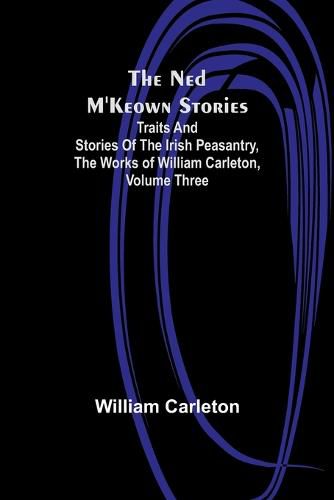 Cover image for The Ned M'Keown Stories; Traits And Stories Of The Irish Peasantry, The Works of William Carleton, Volume Three