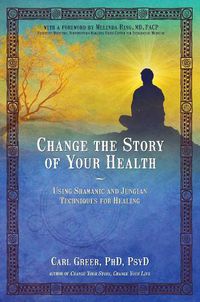 Cover image for Change the Story of Your Health: Using Shamanic and Jungian Techniques for Healing