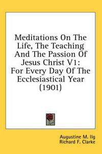 Cover image for Meditations on the Life, the Teaching and the Passion of Jesus Christ V1: For Every Day of the Ecclesiastical Year (1901)